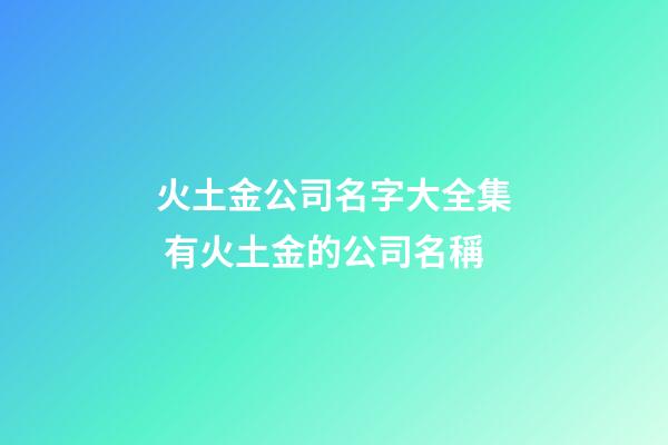 火土金公司名字大全集 有火土金的公司名稱-第1張-公司起名-玄機派